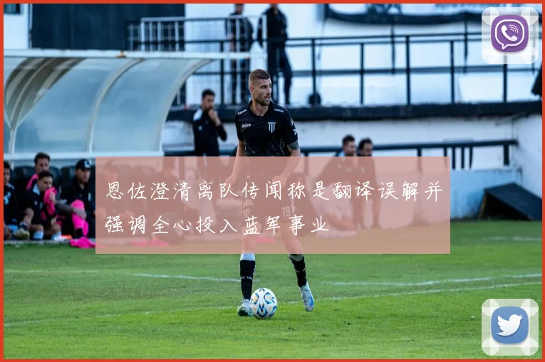 恩佐澄清离队传闻称是翻译误解并强调全心投入蓝军事业