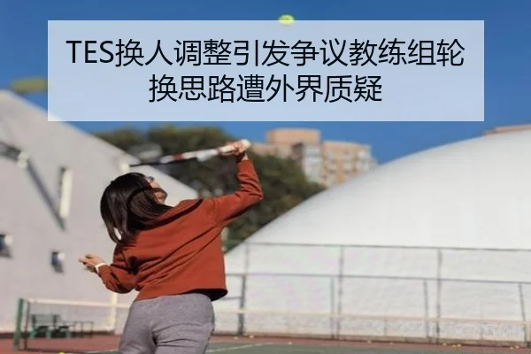 TES换人调整引发争议教练组轮换思路遭外界质疑