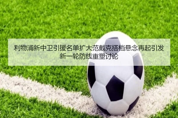 利物浦新中卫引援名单扩大范戴克搭档悬念再起引发新一轮防线重塑讨论